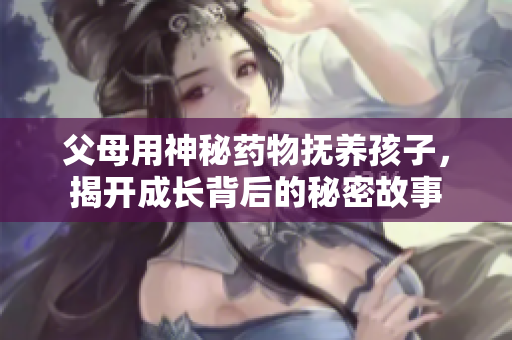 父母用神秘药物抚养孩子，揭开成长背后的秘密故事