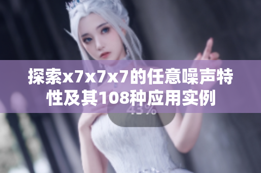 探索x7x7x7的任意噪声特性及其108种应用实例