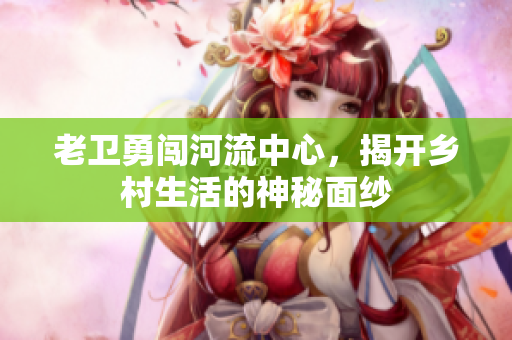 老卫勇闯河流中心，揭开乡村生活的神秘面纱