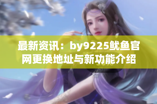 最新资讯：by9225鱿鱼官网更换地址与新功能介绍