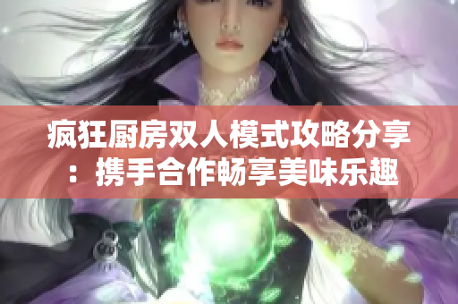 疯狂厨房双人模式攻略分享：携手合作畅享美味乐趣