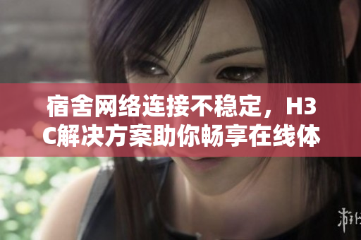 宿舍网络连接不稳定，H3C解决方案助你畅享在线体验
