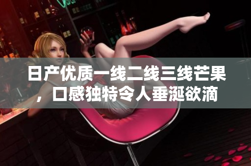 日产优质一线二线三线芒果，口感独特令人垂涎欲滴