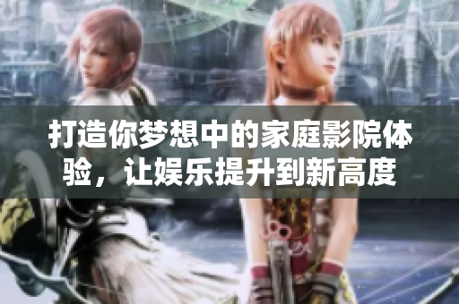 打造你梦想中的家庭影院体验，让娱乐提升到新高度