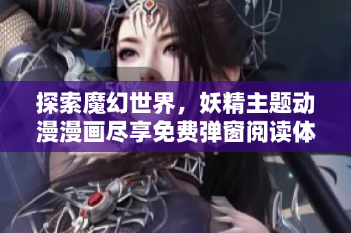 探索魔幻世界，妖精主题动漫漫画尽享免费弹窗阅读体验