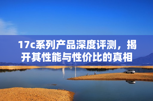 17c系列产品深度评测，揭开其性能与性价比的真相