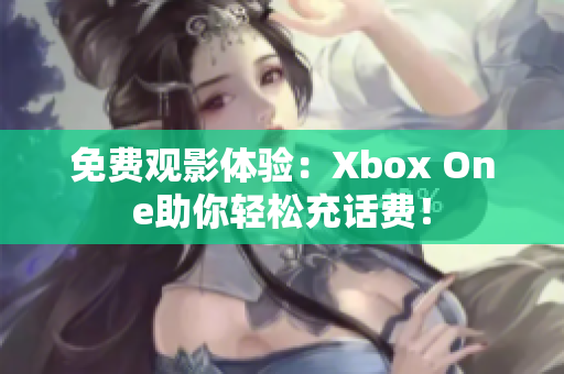 免费观影体验：Xbox One助你轻松充话费！