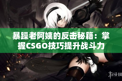 暴躁老阿姨的反击秘籍：掌握CSGO技巧提升战斗力