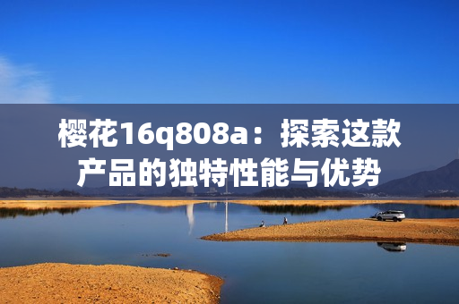 樱花16q808a：探索这款产品的独特性能与优势