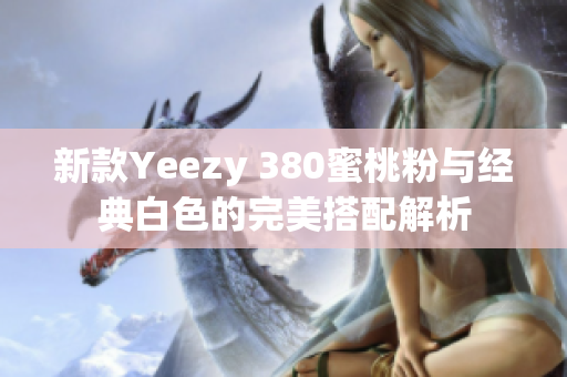 新款Yeezy 380蜜桃粉与经典白色的完美搭配解析
