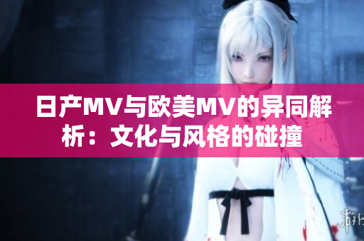 日产MV与欧美MV的异同解析：文化与风格的碰撞