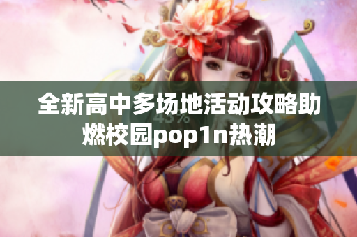 全新高中多场地活动攻略助燃校园pop1n热潮