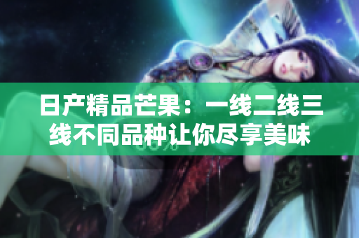日产精品芒果：一线二线三线不同品种让你尽享美味