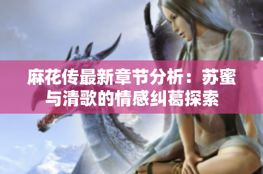 麻花传最新章节分析：苏蜜与清歌的情感纠葛探索
