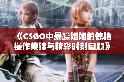 《CSGO中暴躁姐姐的惊艳操作集锦与精彩时刻回顾》