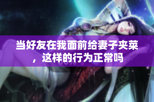 当好友在我面前给妻子夹菜，这样的行为正常吗