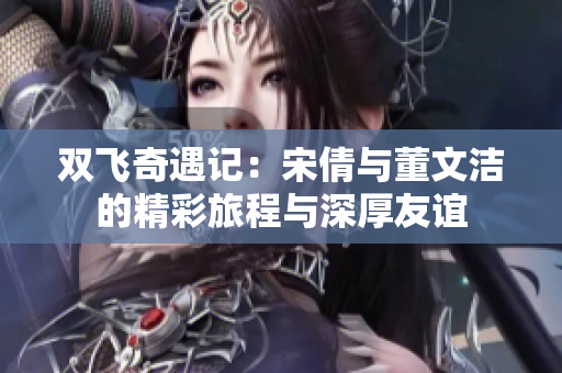 双飞奇遇记：宋倩与董文洁的精彩旅程与深厚友谊