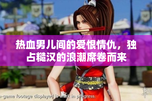 热血男儿间的爱恨情仇，独占糙汉的浪潮席卷而来
