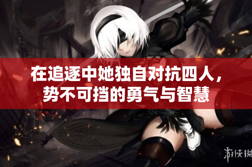 在追逐中她独自对抗四人，势不可挡的勇气与智慧
