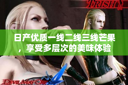 日产优质一线二线三线芒果，享受多层次的美味体验