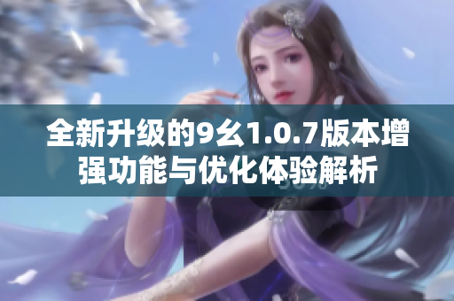 全新升级的9幺1.0.7版本增强功能与优化体验解析