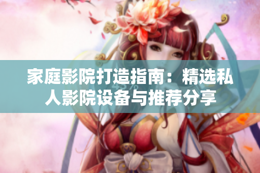 家庭影院打造指南：精选私人影院设备与推荐分享
