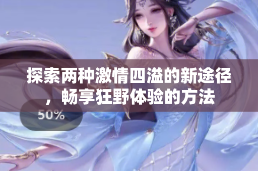 探索两种激情四溢的新途径，畅享狂野体验的方法