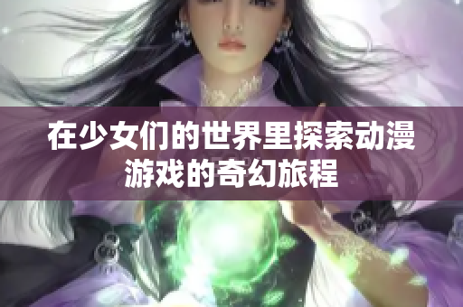 在少女们的世界里探索动漫游戏的奇幻旅程
