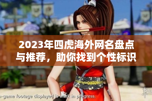 2023年四虎海外网名盘点与推荐，助你找到个性标识