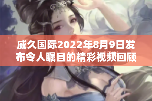 威久国际2022年8月9日发布令人瞩目的精彩视频回顾