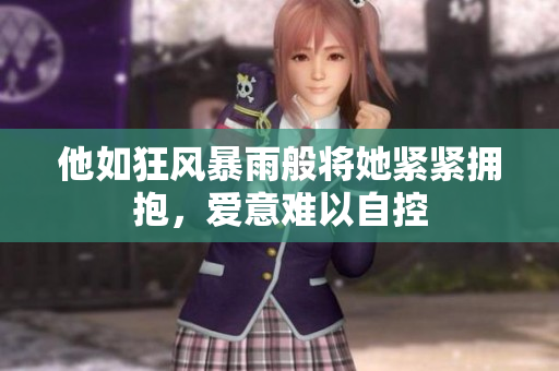 他如狂风暴雨般将她紧紧拥抱，爱意难以自控