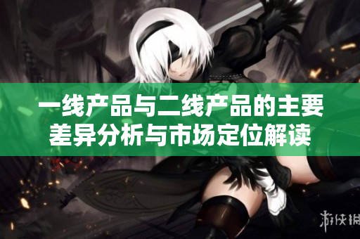 一线产品与二线产品的主要差异分析与市场定位解读