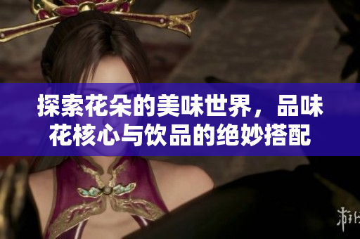 探索花朵的美味世界，品味花核心与饮品的绝妙搭配