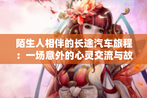 陌生人相伴的长途汽车旅程：一场意外的心灵交流与故事分享