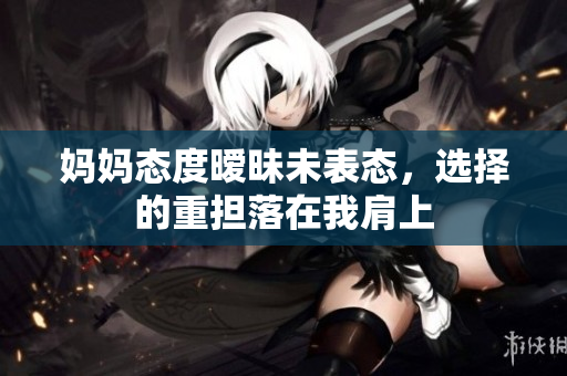 妈妈态度暧昧未表态，选择的重担落在我肩上