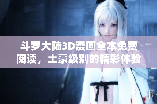 斗罗大陆3D漫画全本免费阅读，土豪级别的精彩体验等你来享受