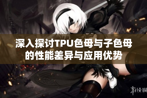 深入探讨TPU色母与子色母的性能差异与应用优势