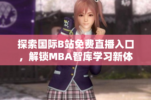 探索国际B站免费直播入口，解锁MBA智库学习新体验