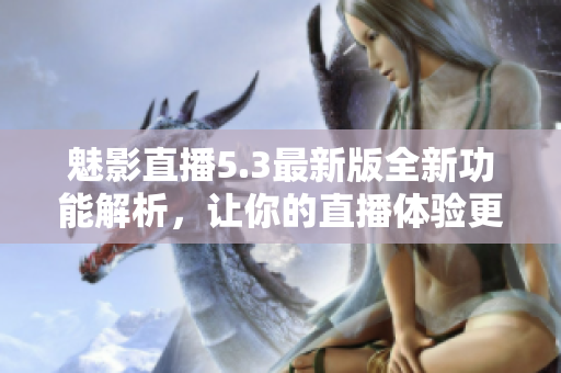 魅影直播5.3最新版全新功能解析，让你的直播体验更精彩