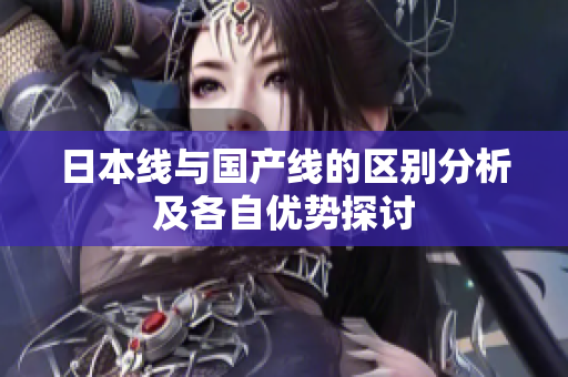 日本线与国产线的区别分析及各自优势探讨