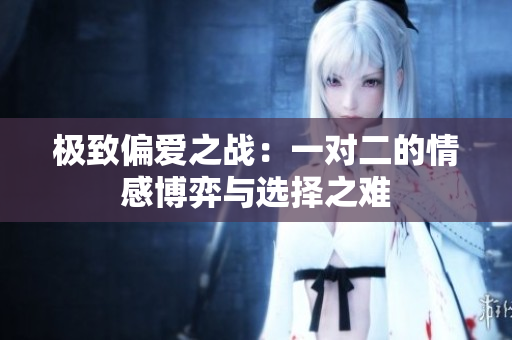 极致偏爱之战：一对二的情感博弈与选择之难