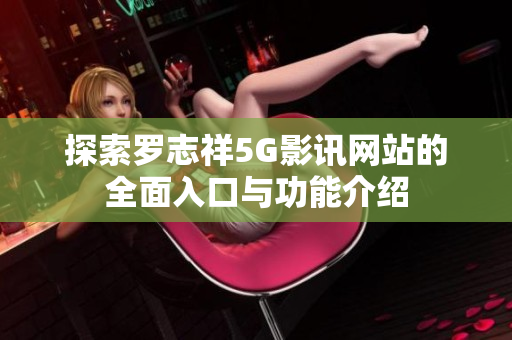 探索罗志祥5G影讯网站的全面入口与功能介绍