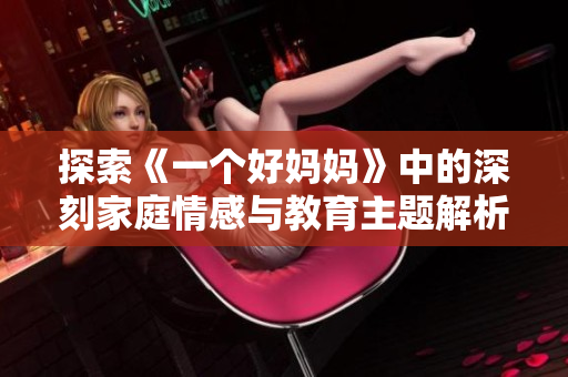 探索《一个好妈妈》中的深刻家庭情感与教育主题解析
