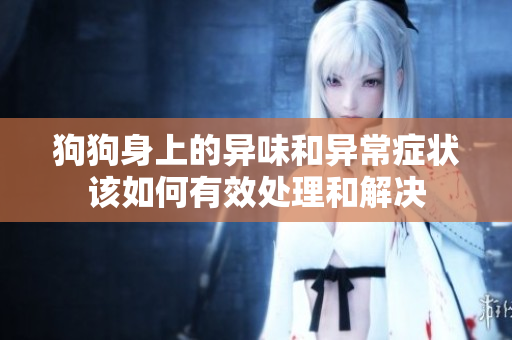 狗狗身上的异味和异常症状该如何有效处理和解决