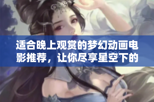 适合晚上观赏的梦幻动画电影推荐，让你尽享星空下的奇妙旅程