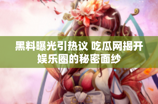 黑料曝光引热议 吃瓜网揭开娱乐圈的秘密面纱