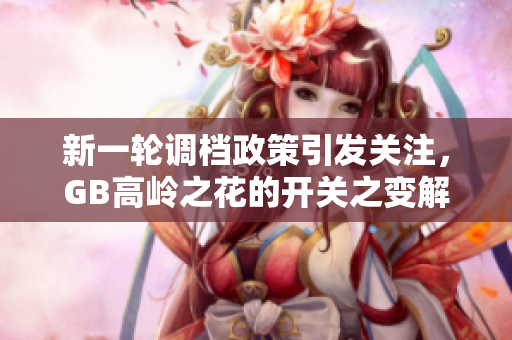 新一轮调档政策引发关注，GB高岭之花的开关之变解析