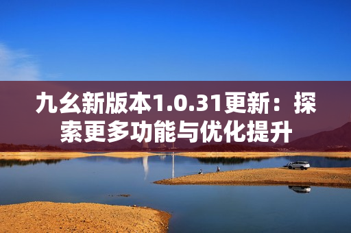 九幺新版本1.0.31更新：探索更多功能与优化提升