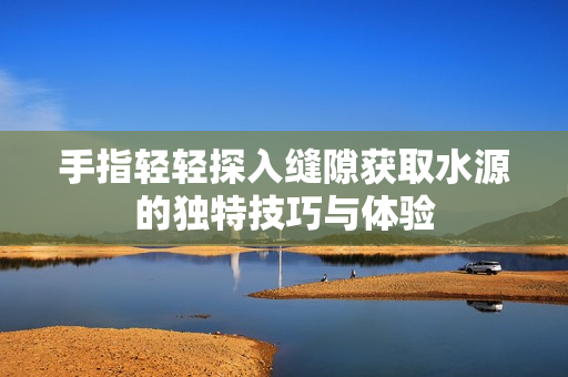 手指轻轻探入缝隙获取水源的独特技巧与体验