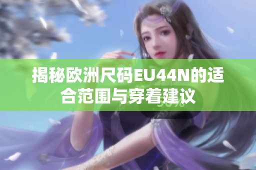 揭秘欧洲尺码EU44N的适合范围与穿着建议